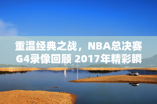 重温经典之战，NBA总决赛G4录像回顾 2017年精彩瞬间