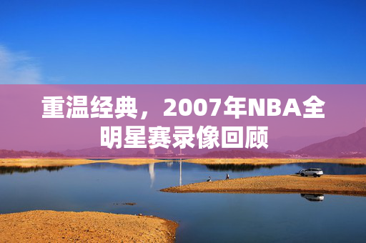 重温经典，2007年NBA全明星赛录像回顾