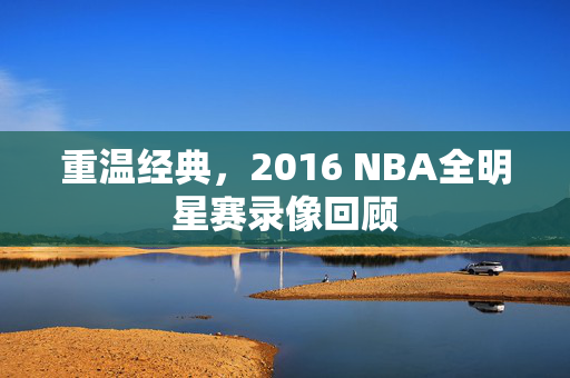 重温经典，2016 NBA全明星赛录像回顾