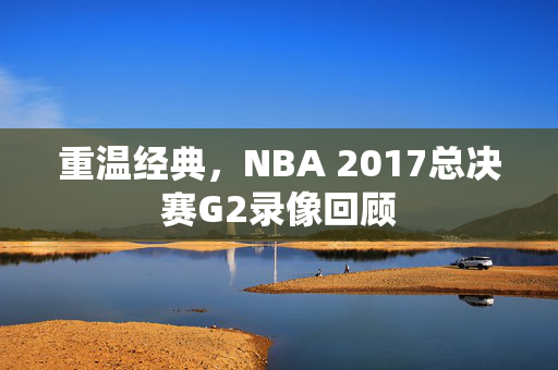 重温经典，NBA 2017总决赛G2录像回顾