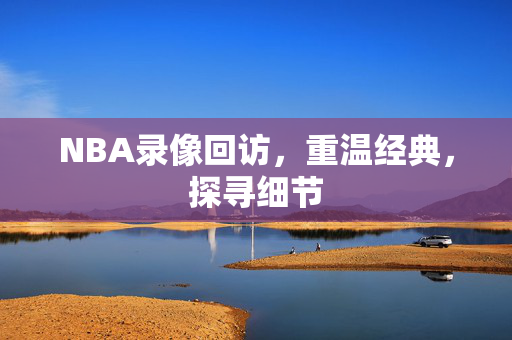 NBA录像回访，重温经典，探寻细节