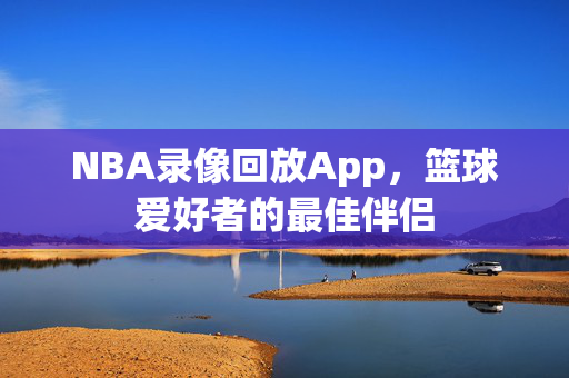 NBA录像回放App，篮球爱好者的最佳伴侣