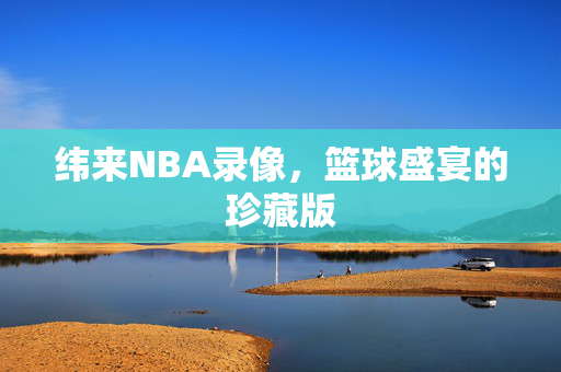 纬来NBA录像，篮球盛宴的珍藏版