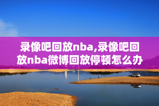 录像吧回放nba,录像吧回放nba微博回放停顿怎么办