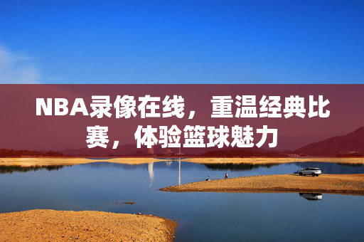 NBA录像在线，重温经典比赛，体验篮球魅力