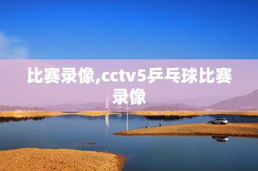 比赛录像,cctv5乒乓球比赛录像