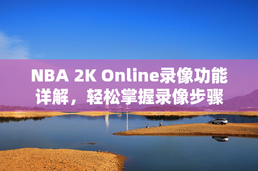NBA 2K Online录像功能详解，轻松掌握录像步骤