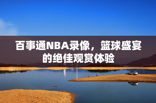 百事通NBA录像，篮球盛宴的绝佳观赏体验