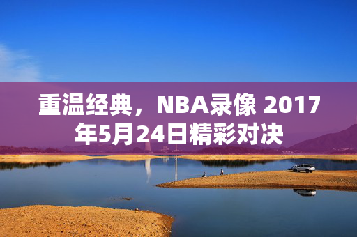 重温经典，NBA录像 2017年5月24日精彩对决