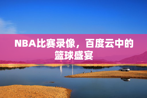 NBA比赛录像，百度云中的篮球盛宴