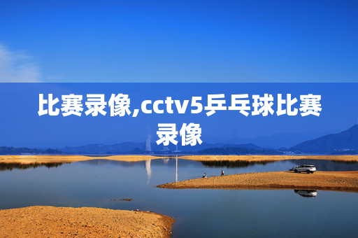 比赛录像,cctv5乒乓球比赛录像