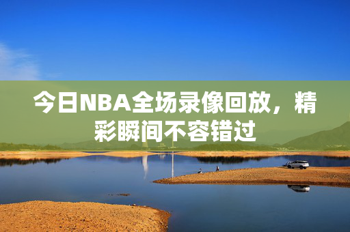 今日NBA全场录像回放，精彩瞬间不容错过