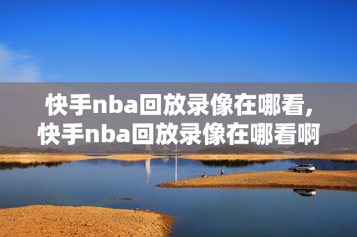快手nba回放录像在哪看,快手nba回放录像在哪看啊