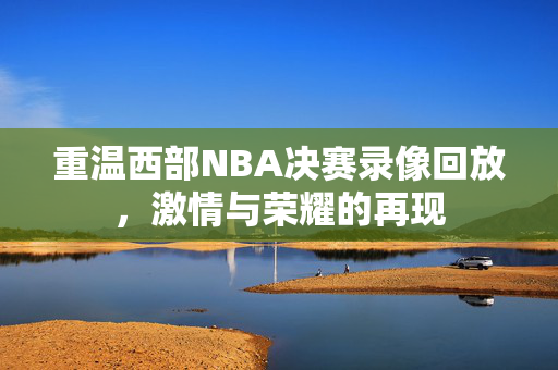 重温西部NBA决赛录像回放，激情与荣耀的再现