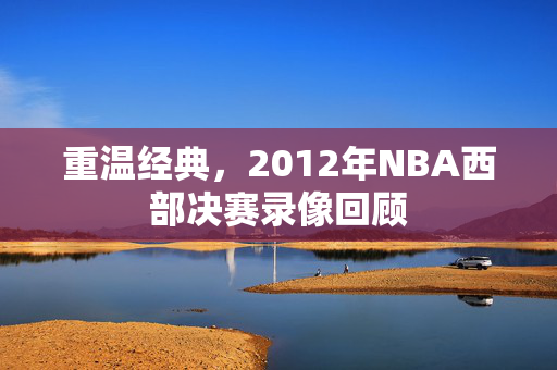 重温经典，2012年NBA西部决赛录像回顾