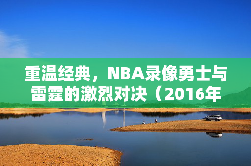 重温经典，NBA录像勇士与雷霆的激烈对决（2016年）
