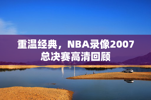 重温经典，NBA录像2007总决赛高清回顾
