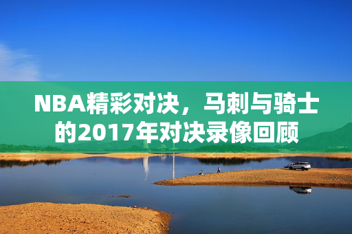 NBA精彩对决，马刺与骑士的2017年对决录像回顾