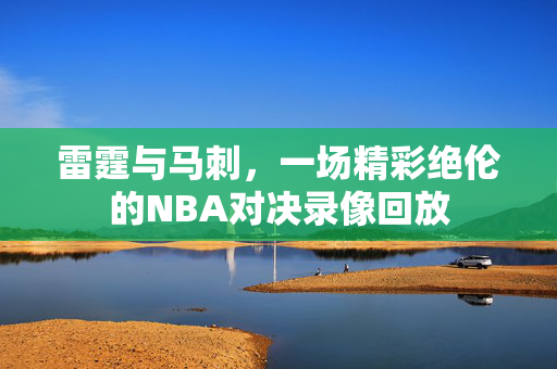 雷霆与马刺，一场精彩绝伦的NBA对决录像回放