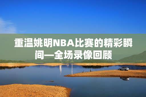 重温姚明NBA比赛的精彩瞬间—全场录像回顾