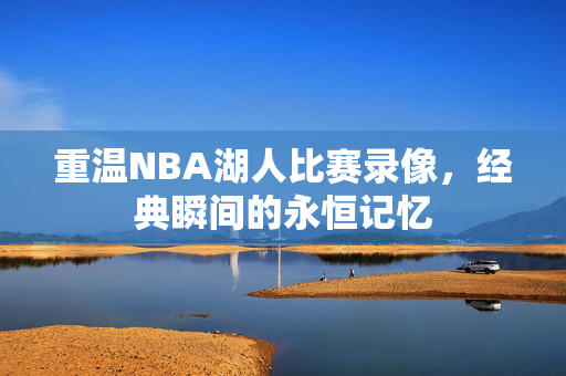 重温NBA湖人比赛录像，经典瞬间的永恒记忆