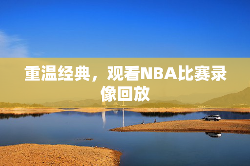 重温经典，观看NBA比赛录像回放