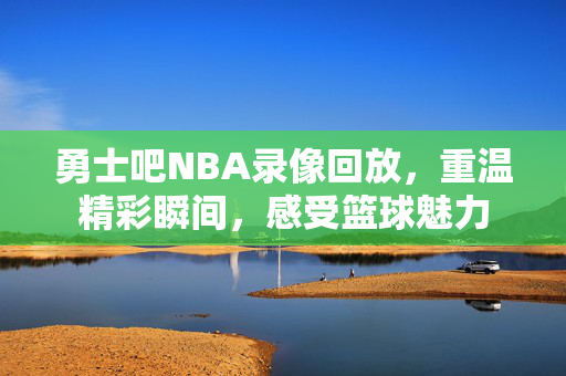 勇士吧NBA录像回放，重温精彩瞬间，感受篮球魅力