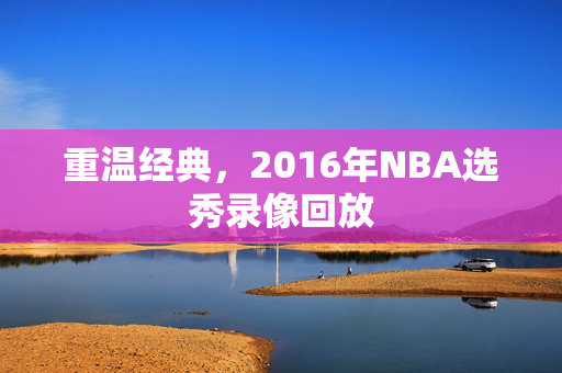 重温经典，2016年NBA选秀录像回放