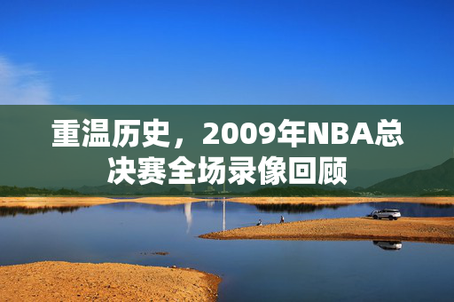 重温历史，2009年NBA总决赛全场录像回顾
