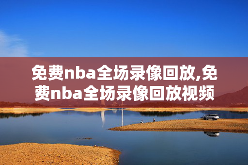 免费nba全场录像回放,免费nba全场录像回放视频