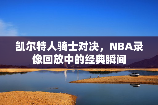 凯尔特人骑士对决，NBA录像回放中的经典瞬间