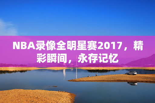 NBA录像全明星赛2017，精彩瞬间，永存记忆