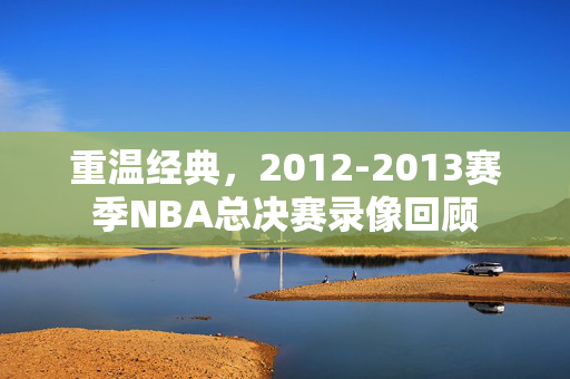 重温经典，2012-2013赛季NBA总决赛录像回顾