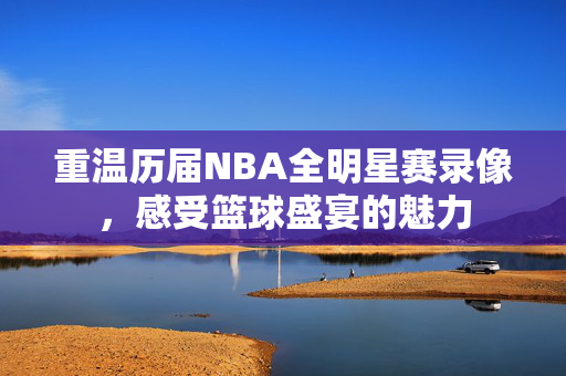 重温历届NBA全明星赛录像，感受篮球盛宴的魅力