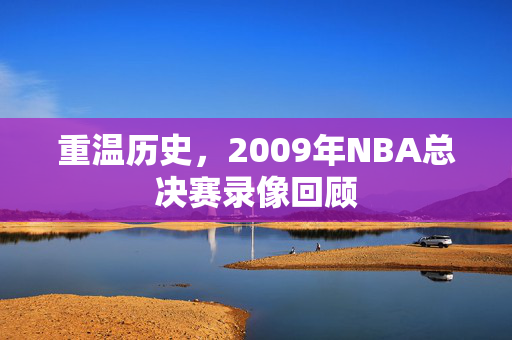 重温历史，2009年NBA总决赛录像回顾