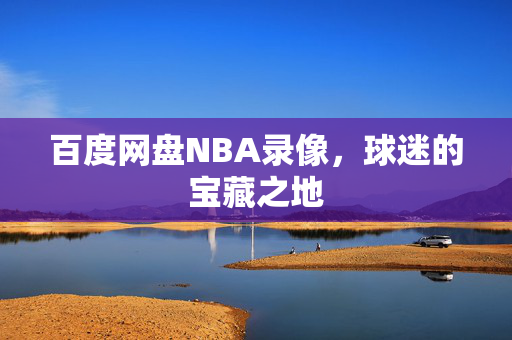 百度网盘NBA录像，球迷的宝藏之地