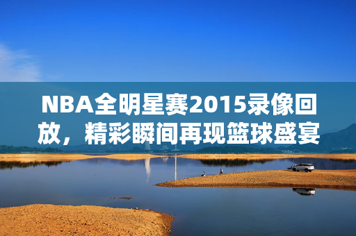 NBA全明星赛2015录像回放，精彩瞬间再现篮球盛宴