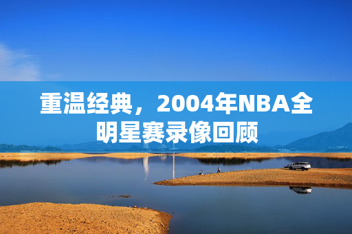 重温经典，2004年NBA全明星赛录像回顾