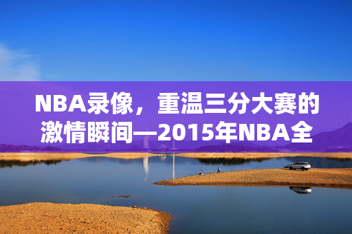 NBA录像，重温三分大赛的激情瞬间—2015年NBA全明星周末三分大赛回顾