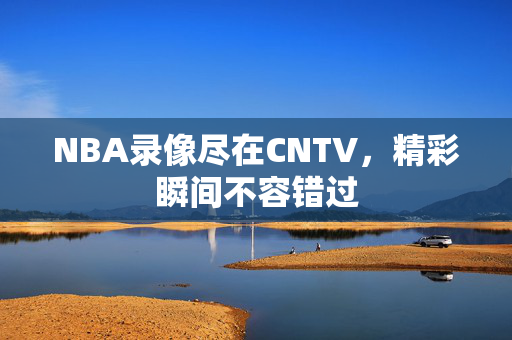NBA录像尽在CNTV，精彩瞬间不容错过