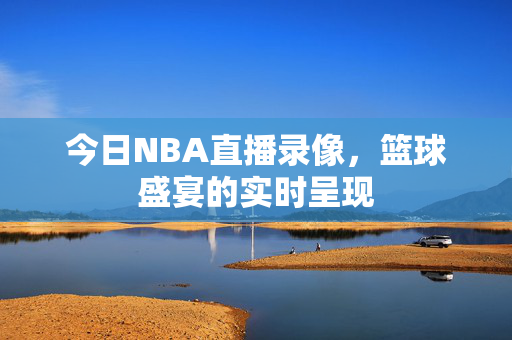 今日NBA直播录像，篮球盛宴的实时呈现