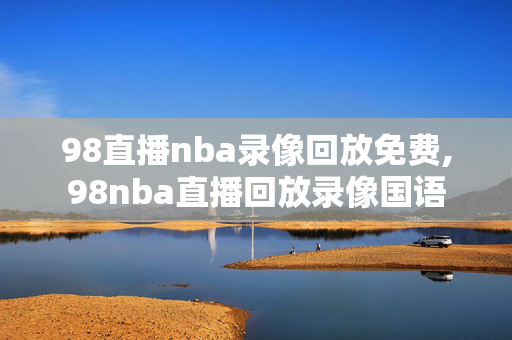 98直播nba录像回放免费,98nba直播回放录像国语