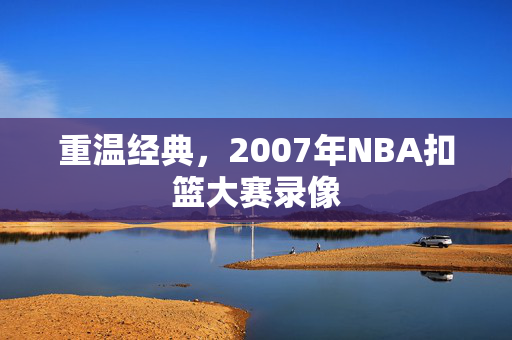 重温经典，2007年NBA扣篮大赛录像