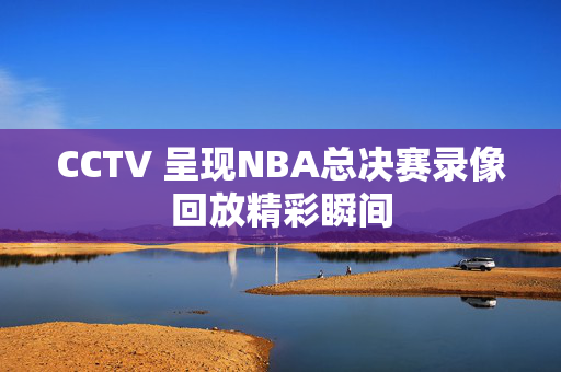 CCTV 呈现NBA总决赛录像回放精彩瞬间