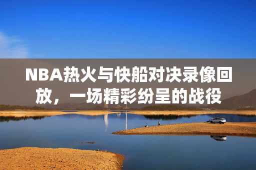 NBA热火与快船对决录像回放，一场精彩纷呈的战役
