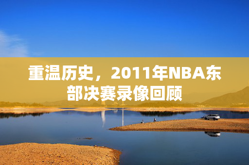 重温历史，2011年NBA东部决赛录像回顾