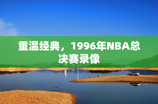 重温经典，1996年NBA总决赛录像