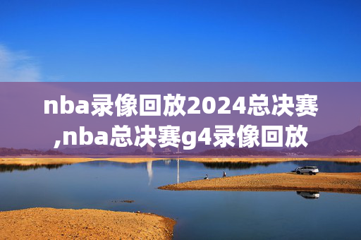 nba录像回放2024总决赛,nba总决赛g4录像回放