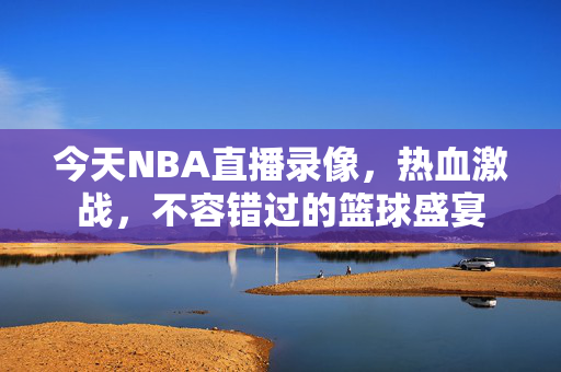 今天NBA直播录像，热血激战，不容错过的篮球盛宴
