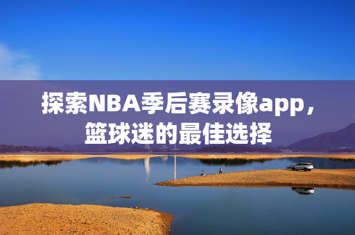 探索NBA季后赛录像app，篮球迷的最佳选择